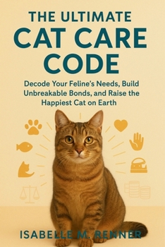 Paperback The Ultimate Cat Care Code: Decode Your Feline's Needs, Build Unbreakable Bonds, and Raise the Happiest Cat on Earth Book