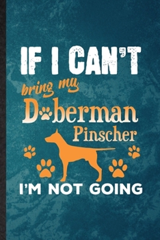 If I Can't Bring My Doberman Pinscher I'm Not Going: Lined Notebook For Doberman Pinscher Lover. Ruled Journal For Dog Mom Owner Vet. Unique Student Teacher Blank Composition Great For School Writing