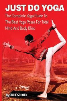 Paperback Just Do Yoga: The Complete Yoga Guide To The Best Yoga Poses For Total Mind And Body Bliss Book
