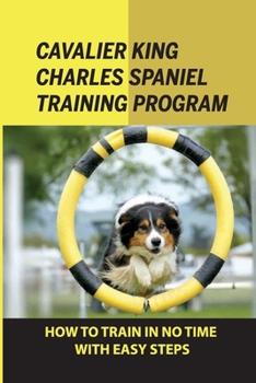 Paperback Cavalier King Charles Spaniel Training Program: How To Train In No Time With Easy Steps: How To Train Behaviors For Your Cavalier King Charles Spaniel Book