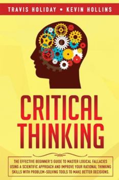 Paperback Critical Thinking: The Effective Beginner's Guide to Master Logical Fallacies Using a Scientific Approach and Improve Your Rational Think Book
