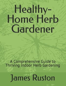 The Healthy-Home Herb Gardener: A Comprehensive Guide to Thriving Indoor Herb Gardening