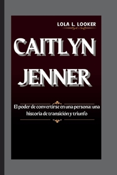 CAITLYN JENNER: El poder de convertirse en una persona: una historia de transición y triunfo (Spanish Edition)