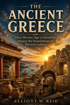 THE ANCIENT GREECE: How Bronze Age civilizations shaped the foundations of Western culture (Elliott W. Reid’s Ancient History Research Series)