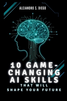 10 Game-Changing AI Skills That Will SHAPE YOUR FUTURE: What You Must Learn Now to Lead in the Age of Artificial Intelligence (AI AND TECH UPDATES)