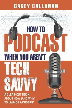 Paperback How to Podcast When You Aren't Tech Savvy: A Clear-Cut Book about How (and Why) to Launch a Podcast Book