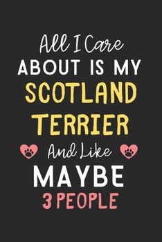 All I care about is my Scotland Terrier and like maybe 3 people: Lined Journal, 120 Pages, 6 x 9, Funny Scotland Terrier Gift Idea, Black Matte Finish ... Terrier and like maybe 3 people Journal)