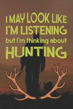 I Mey Look Like I'm Listening But I'm Thinking About Hunting: Track and evaluate your hunting seasons For Species: Deer Turkeys Elk Rabbits Duck Fox ... 110 Story Paper Pages. 6 in x 9 in Cover.