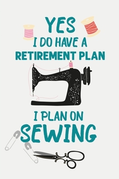 Yes I Do Have A Retirement Plan I Plan On Sewing: Sewing Journal, Sewer Notebook, Gift for Sewers, Quilter Presents, Quilting Planner