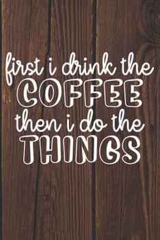 First I Drink The Coffee Then I Do The Things: Coffee Journal / Notebook / Diary / Funny Coffee Lovers Birthday or Christmas Gift
