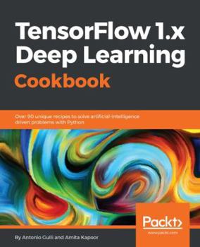 Paperback TensorFlow 1.x Deep Learning Cookbook: Over 90 unique recipes to solve artificial-intelligence driven problems with Python Book