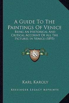 A Guide To The Paintings Of Venice: Being An Historical And Critical Account Of All The Pictures In Venice