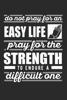 Do Not Pray For An Easy Life Pray For The Strength To Endure A Difficult One: (6x9 Journal): College Ruled Lined Writing Notebook, 120 Pages