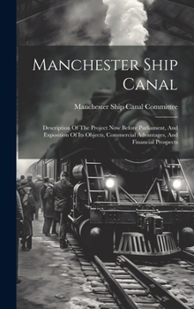 Hardcover Manchester Ship Canal: Description Of The Project Now Before Parliament, And Exposition Of Its Objects, Commercial Advantages, And Financial Book