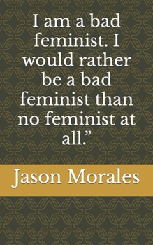 I am a bad feminist. I would rather be a bad feminist than no feminist at all.