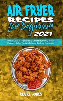 Hardcover Air Fryer Recipes For Beginners 2021: The Best Guide to Surprise Family & Friends by Cooking Healthy Meals on a Budget Thanks to Delicious, Quick and Book