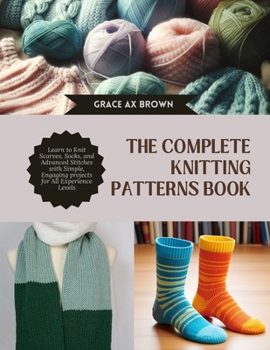 Paperback The Complete Knitting Patterns Book: Learn to Knit Scarves, Socks, and Advanced Stitches with Simple, Engaging projects for All Experience Levels Book
