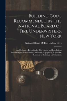 Building Code Recommended by the National Board of Fire Underwriters, New York: An Ordinance Providing for Fire Limits, and Regulations Governing the Construction, Alteration, Equipment, Repair or Rem