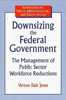 Downsizing the Federal Government: The Management of Public Sector Workforce Reductions (Bureaucracies, Public Administration, and Public Policy)