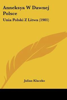 Paperback Anneksya W Dawnej Polsce: Unia Polski Z Litwa (1901) Book