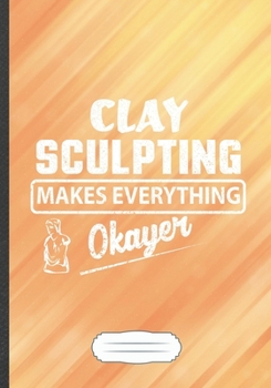 Paperback Clay Sculpting Makes Everything Okayer: Clay Sculpting Funny Lined Notebook Journal For Teacher Class, Unique Special Inspirational Saying Birthday Gi Book