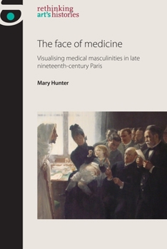 Hardcover The Face of Medicine: Visualising Medical Masculinities in Late Nineteenth-Century Paris Book