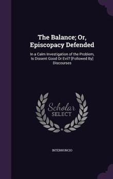 Hardcover The Balance; Or, Episcopacy Defended: In a Calm Investigation of the Problem, Is Dissent Good Or Evil? [Followed By] Discourses Book
