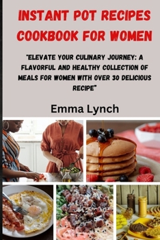 Paperback Instant Pot Recipes Cookbook for Women: "Elevate Your Culinary Journey: A Flavorful And Healthy Collection of Meals for Women With Over 30 Delicious R Book