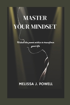 MASTER YOUR MINDSET: UNLOCK THE POWER WITHIN TO TRANSFORM YOUR LIFE
