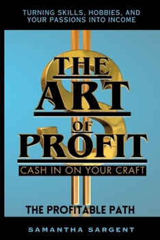 THE ART OF PROFIT CASH IN ON YOUR CRAFT: THE PROFITABLE PATH TURNING SKILLS, HOBBIES & YOUR PASSION INTO INCOME
