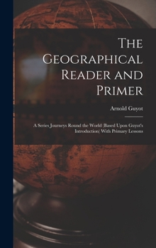 Hardcover The Geographical Reader and Primer: A Series Journeys Round the World (Based Upon Guyot's Introduction) With Primary Lessons Book