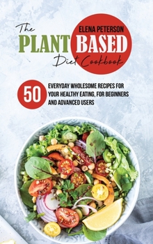 Hardcover The Plant Based Diet Cookbook: 50 Everyday Wholesome Recipes for Your Healthy Eating, For Beginners And Advanced Users Book