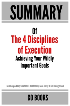 Paperback Summary of The 4 Disciplines of Execution: Achieving Your Wildly Important Goal by: Sean Covey, Jim Huling and Chris McChesney a Go BOOKS Summary Guid Book