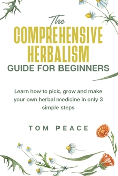 Paperback The Comprehensive Herbalism Guide For Beginners: Learn How To Pick, Grow And Make Your Own Herbal Medicine In Only 3 Simple Steps Book