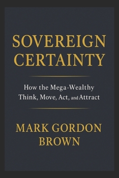 SOVEREIGN CERTAINTY: How the Mega-Wealthy Think, Move, Act, and Attract