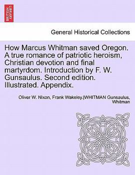 How Marcus Whitman saved Oregon. A true romance of patriotic heroism, Christian devotion and final martyrdom. Introduction by F. W. Gunsaulus. Second edition. Illustrated. Appendix.