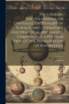 The London Encyclopaedia, or Universal Dictionary of Science, Art, Literature, and Practical Mechanics, Comprisiong a Popular View of the Present State of Knowledge; Volume 3