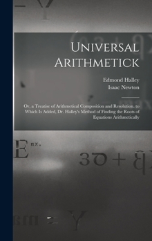 Hardcover Universal Arithmetick: Or, a Treatise of Arithmetical Composition and Resolution. to Which Is Added, Dr. Halley's Method of Finding the Roots Book