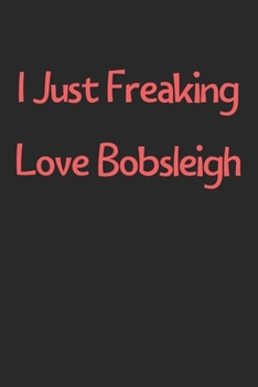 Paperback I Just Freaking Love Bobsleigh: Lined Journal, 120 Pages, 6 x 9, Funny Bobsleigh Gift Idea, Black Matte Finish (I Just Freaking Love Bobsleigh Journal Book