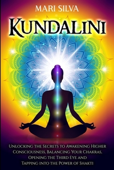 Kundalini: Descubra los secretos para despertar la conciencia superior, equilibrar los chakras, abrir el tercer ojo y utilizar el poder de Shakti
