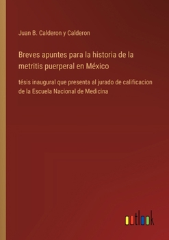 Breves apuntes para la historia de la metritis puerperal en México: tésis inaugural que presenta al jurado de calificacion de la Escuela Nacional de Medicina (Spanish Edition)
