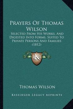 Paperback Prayers Of Thomas Wilson: Selected From His Works, And Digested Into Forms, Suited To Private Persons And Families (1812) Book