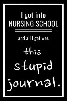 I Got Into Nursing School and All I Got Was This Stupid Journal.: Blank Lined Journal, Funny Gift for New Nursing School Student. Use This Notebook as ... Notes, Reflections, Gratitude Devotional
