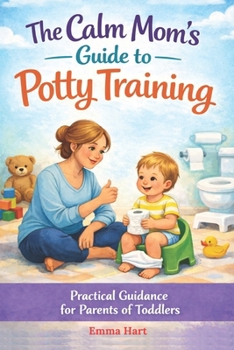 The Calm Mom's Guide To Potty Training: Practical Guidance for Parents of Toddlers (The Calm Mom Series)