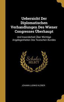 Uebersicht Der Diplomatischen Verhandlungen Des Wiener Congresses �berhaupt: Und Insonderheit �ber Wichtige Angelegenheiten Des Teutschen Bundes