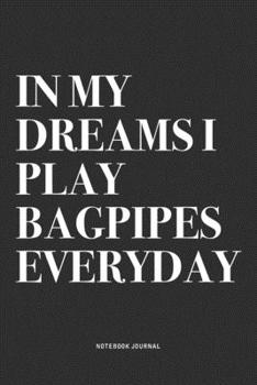 In My Dreams I Play Bagpipes Everyday: A 6x9 Inch Diary Notebook Journal With A Bold Text Font Slogan On A Matte Cover and 120 Blank Lined Pages Makes A Great Alternative To A Card