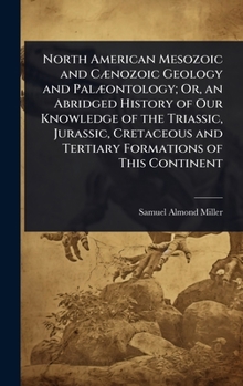 North American Mesozoic and CÃ]nozoic Geology and PalÃ]ontology; Or, an Abridged History of Our Knowledge of the Triassic, Jurassic, Cretaceous and Tertiary Formations of This Continent