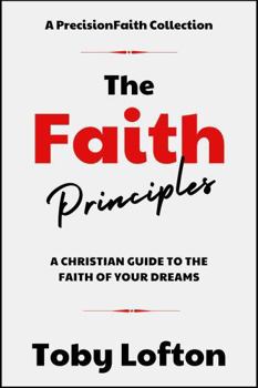 Hardcover The Faith Principles: A Christian Guide to the Faith of Your Dreams (The Faith Principles Collection) Book