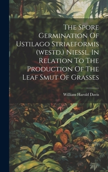 Hardcover The Spore Germination Of Ustilago Striaeformis (westd.) Niessl. In Relation To The Production Of The Leaf Smut Of Grasses Book