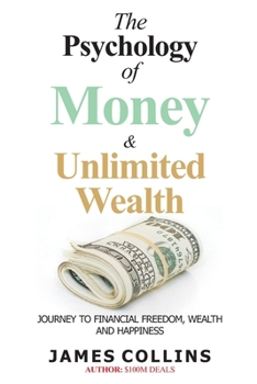 Paperback The Psychology of Money and Unlimited Wealth: A Quick Guide to the Journey to Financial Freedom, Wealth and Happiness Book